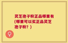 灵芝孢子粉正品哪里有(哪里可以买正品灵芝孢子粉？)