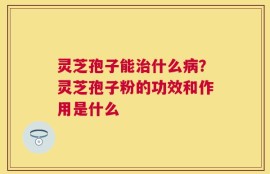 灵芝孢子能治什么病？灵芝孢子粉的功效和作用是什么