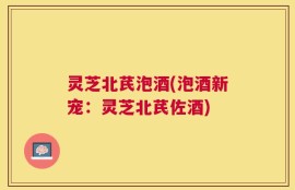 灵芝北芪泡酒(泡酒新宠：灵芝北芪佐酒)