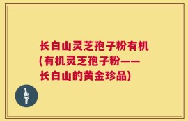 长白山灵芝孢子粉有机(有机灵芝孢子粉——长白山的黄金珍品)