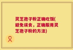 灵芝孢子粉正确吃饭(避免误食，正确服用灵芝孢子粉的方法)