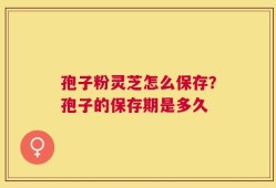 孢子粉灵芝怎么保存？孢子的保存期是多久