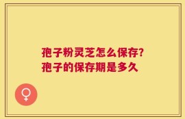 孢子粉灵芝怎么保存？孢子的保存期是多久