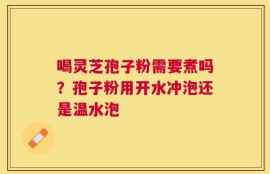 喝灵芝孢子粉需要煮吗？孢子粉用开水冲泡还是温水泡