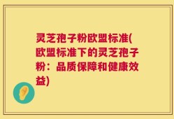 灵芝孢子粉欧盟标准(欧盟标准下的灵芝孢子粉：品质保障和健康效益)