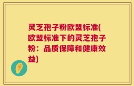 灵芝孢子粉欧盟标准(欧盟标准下的灵芝孢子粉：品质保障和健康效益)