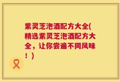 紫灵芝泡酒配方大全(精选紫灵芝泡酒配方大全，让你尝遍不同风味！)