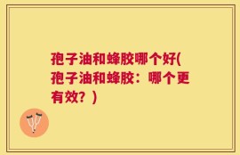 孢子油和蜂胶哪个好(孢子油和蜂胶：哪个更有效？)