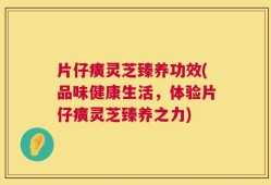 片仔癀灵芝臻养功效(品味健康生活，体验片仔癀灵芝臻养之力)