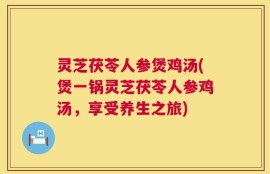 灵芝茯苓人参煲鸡汤(煲一锅灵芝茯苓人参鸡汤，享受养生之旅)
