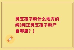 灵芝孢子粉什么地方的纯(纯正灵芝孢子粉产自哪里？)