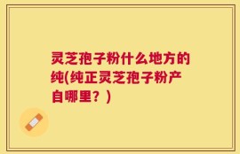 灵芝孢子粉什么地方的纯(纯正灵芝孢子粉产自哪里？)
