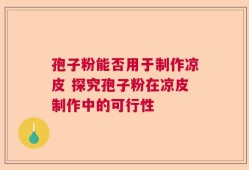 孢子粉能否用于制作凉皮 探究孢子粉在凉皮制作中的可行性