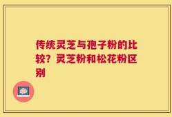 传统灵芝与孢子粉的比较？灵芝粉和松花粉区别