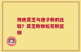 传统灵芝与孢子粉的比较？灵芝粉和松花粉区别
