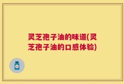 灵芝孢子油的味道(灵芝孢子油的口感体验)