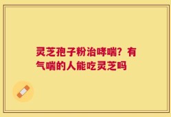 灵芝孢子粉治哮喘？有气喘的人能吃灵芝吗