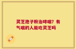 灵芝孢子粉治哮喘？有气喘的人能吃灵芝吗