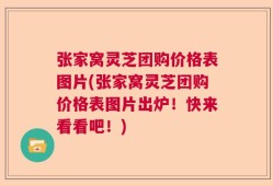 张家窝灵芝团购价格表图片(张家窝灵芝团购价格表图片出炉！快来看看吧！)