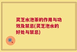 灵芝水泡茶的作用与功效及禁忌(灵芝泡水的好处与禁忌)