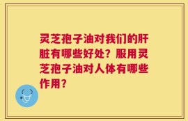 灵芝孢子油对我们的肝脏有哪些好处？服用灵芝孢子油对人体有哪些作用？