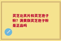 灵芝北芪片和灵芝孢子粉？满黄旗灵芝孢子粉是正品吗