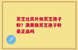 灵芝北芪片和灵芝孢子粉？满黄旗灵芝孢子粉是正品吗