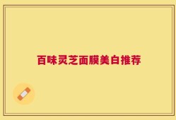 百味灵芝面膜美白推荐