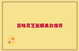 百味灵芝面膜美白推荐