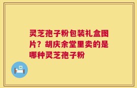 灵芝孢子粉包装礼盒图片？胡庆余堂里卖的是哪种灵芝孢子粉