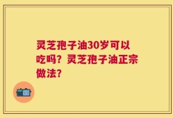 灵芝孢子油30岁可以吃吗？灵芝孢子油正宗做法？