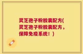 灵芝孢子粉胶囊配方(灵芝孢子粉胶囊配方，保障免疫系统！)