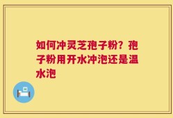 如何冲灵芝孢子粉？孢子粉用开水冲泡还是温水泡