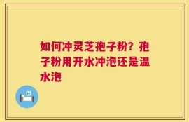 如何冲灵芝孢子粉？孢子粉用开水冲泡还是温水泡