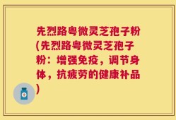 先烈路粤微灵芝孢子粉(先烈路粤微灵芝孢子粉：增强免疫，调节身体，抗疲劳的健康补品)