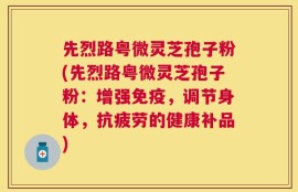 先烈路粤微灵芝孢子粉(先烈路粤微灵芝孢子粉：增强免疫，调节身体，抗疲劳的健康补品)