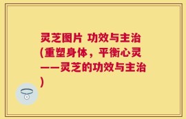 灵芝图片 功效与主治(重塑身体，平衡心灵——灵芝的功效与主治)