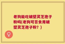老狗能吃破壁灵芝孢子粉吗(老狗可否食用破壁灵芝孢子粉？)
