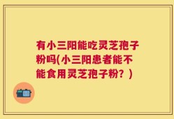 有小三阳能吃灵芝孢子粉吗(小三阳患者能不能食用灵芝孢子粉？)