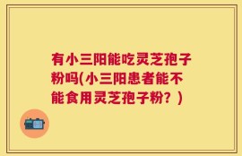 有小三阳能吃灵芝孢子粉吗(小三阳患者能不能食用灵芝孢子粉？)