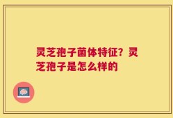 灵芝孢子菌体特征？灵芝孢子是怎么样的
