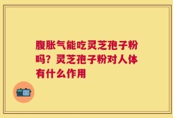 腹胀气能吃灵芝孢子粉吗？灵芝孢子粉对人体有什么作用