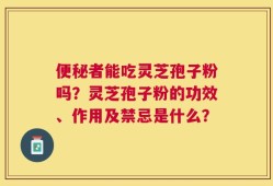 便秘者能吃灵芝孢子粉吗？灵芝孢子粉的功效、作用及禁忌是什么？