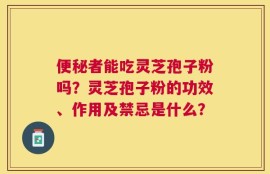 便秘者能吃灵芝孢子粉吗？灵芝孢子粉的功效、作用及禁忌是什么？