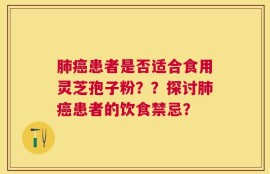 肺癌患者是否适合食用灵芝孢子粉？？探讨肺癌患者的饮食禁忌？