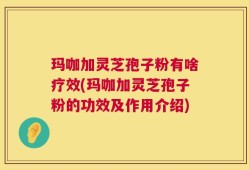 玛咖加灵芝孢子粉有啥疗效(玛咖加灵芝孢子粉的功效及作用介绍)