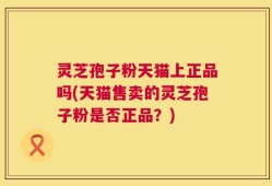 灵芝孢子粉天猫上正品吗(天猫售卖的灵芝孢子粉是否正品？)