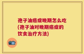 孢子油癌症晚期怎么吃(孢子油对晚期癌症的饮食治疗方法)