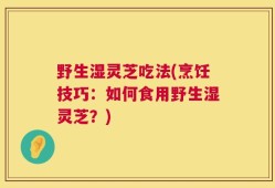 野生湿灵芝吃法(烹饪技巧：如何食用野生湿灵芝？)