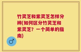 竹灵芝和紫灵芝怎样分辨(如何区分竹灵芝和紫灵芝？一个简单的指南)